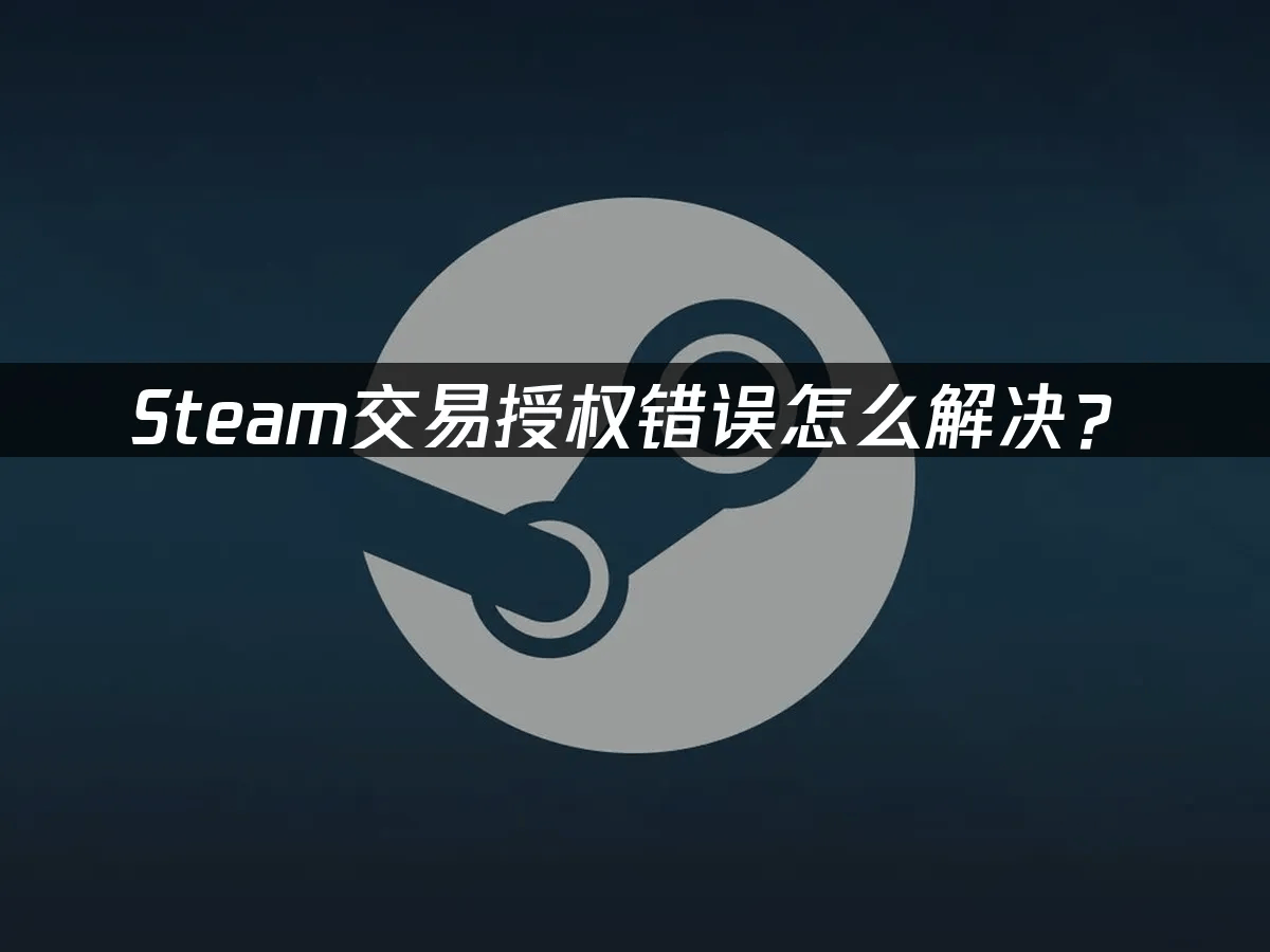 Steam交易授权错误怎么解决？