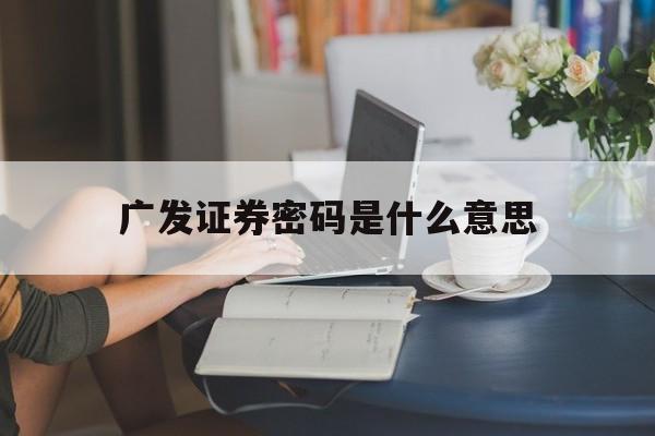 广发证券密码是什么意思(广发证券交易系统按密码没反应怎么办)